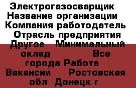 Электрогазосварщик › Название организации ­ Компания-работодатель › Отрасль предприятия ­ Другое › Минимальный оклад ­ 15 000 - Все города Работа » Вакансии   . Ростовская обл.,Донецк г.